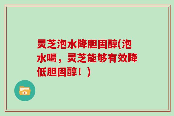 灵芝泡水降胆固醇(泡水喝，灵芝能够有效降低胆固醇！)