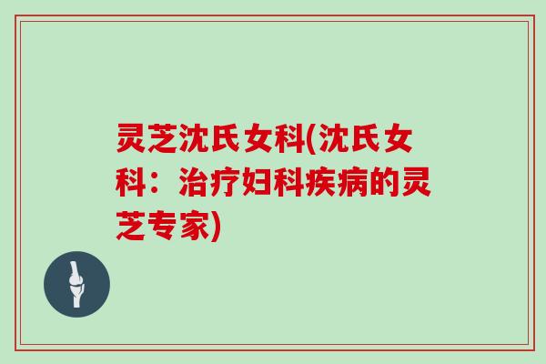 灵芝沈氏女科(沈氏女科：治疗妇科疾病的灵芝专家)