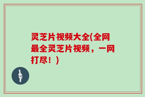 灵芝片视频大全(全网最全灵芝片视频，一网打尽！)