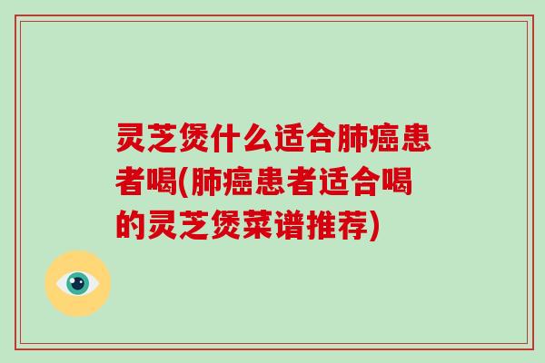 灵芝煲什么适合肺癌患者喝(肺癌患者适合喝的灵芝煲菜谱推荐)