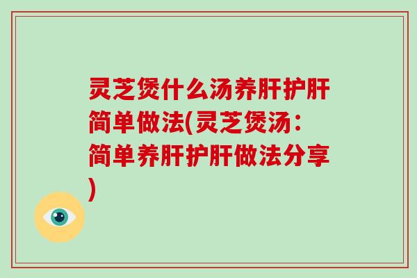 灵芝煲什么汤养肝护肝简单做法(灵芝煲汤：简单养肝护肝做法分享)