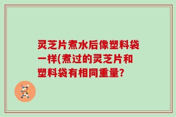 灵芝片煮水后像塑料袋一样(煮过的灵芝片和塑料袋有相同重量？