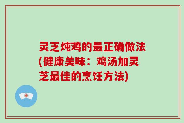 灵芝炖鸡的最正确做法(健康美味：鸡汤加灵芝最佳的烹饪方法)