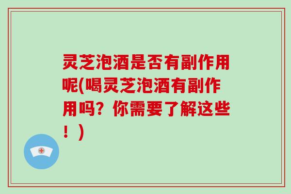灵芝泡酒是否有副作用呢(喝灵芝泡酒有副作用吗？你需要了解这些！)