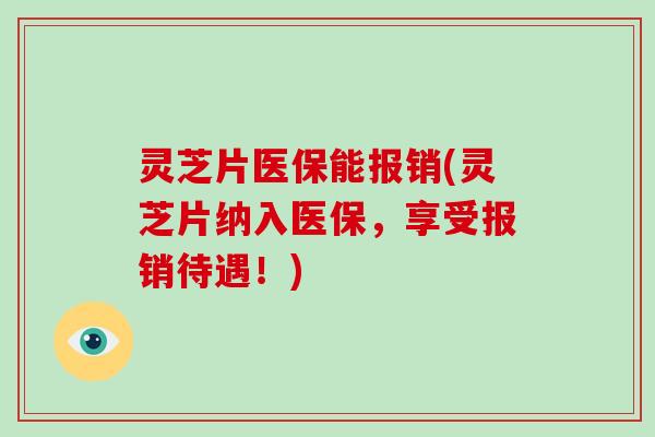 灵芝片医保能报销(灵芝片纳入医保,享受报销待遇!)-第1张图片-灵芝大师 灵芝片医保能报销(灵芝片纳入医保,享受报销待遇!)-第1张图片-灵芝大师