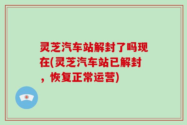 灵芝汽车站解封了吗现在(灵芝汽车站已解封，恢复正常运营)