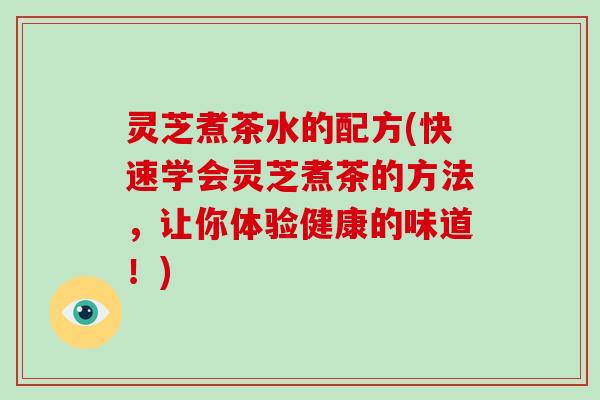 灵芝煮茶水的配方(快速学会灵芝煮茶的方法，让你体验健康的味道！)