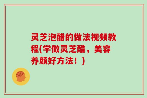 灵芝泡醋的做法视频教程(学做灵芝醋，美容养颜好方法！)