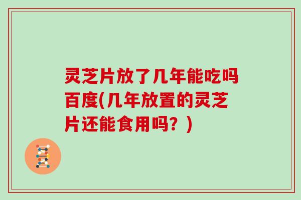 灵芝片放了几年能吃吗百度(几年放置的灵芝片还能食用吗？)