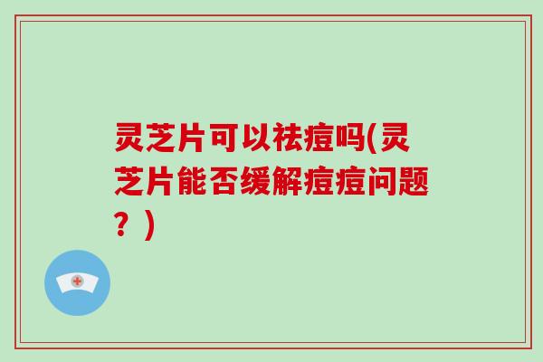 灵芝片可以祛痘吗(灵芝片能否缓解痘痘问题?)-第1张图片-灵芝大师 灵芝片可以祛痘吗(灵芝片能否缓解痘痘问题?)-第1张图片-灵芝大师