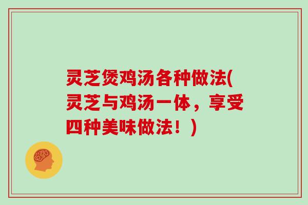 灵芝煲鸡汤各种做法(灵芝与鸡汤一体，享受四种美味做法！)