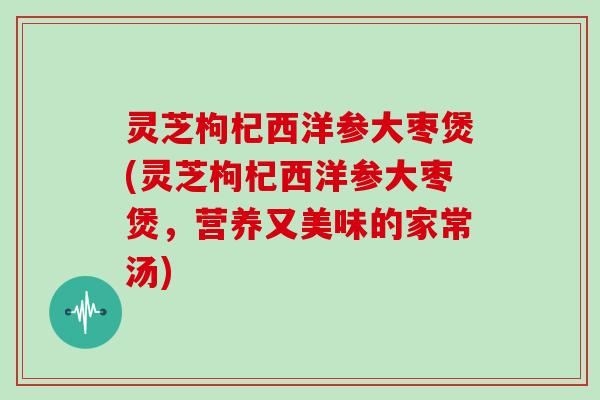 灵芝枸杞西洋参大枣煲(灵芝枸杞西洋参大枣煲，营养又美味的家常汤)