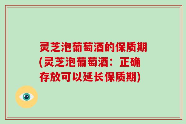 灵芝泡葡萄酒的保质期(灵芝泡葡萄酒：正确存放可以延长保质期)