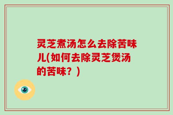 灵芝煮汤怎么去除苦味儿(如何去除灵芝煲汤的苦味？)