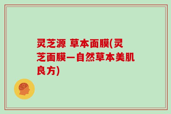 灵芝源 草本面膜(灵芝面膜—自然草本美肌良方)