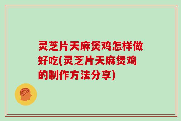 灵芝片天麻煲鸡怎样做好吃(灵芝片天麻煲鸡的制作方法分享)