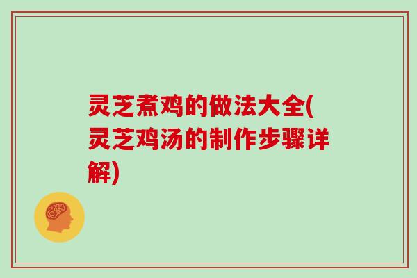 灵芝煮鸡的做法大全(灵芝鸡汤的制作步骤详解)