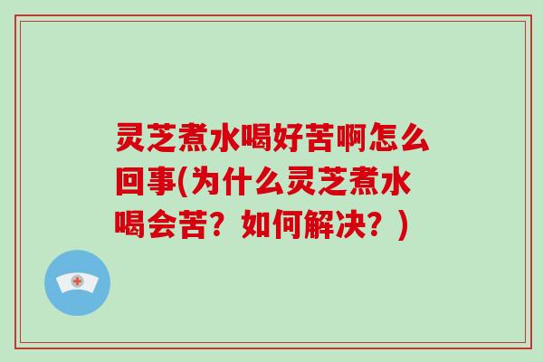 灵芝煮水喝好苦啊怎么回事(为什么灵芝煮水喝会苦？如何解决？)