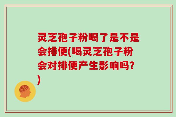 灵芝孢子粉喝了是不是会排便(喝灵芝孢子粉会对排便产生影响吗？)