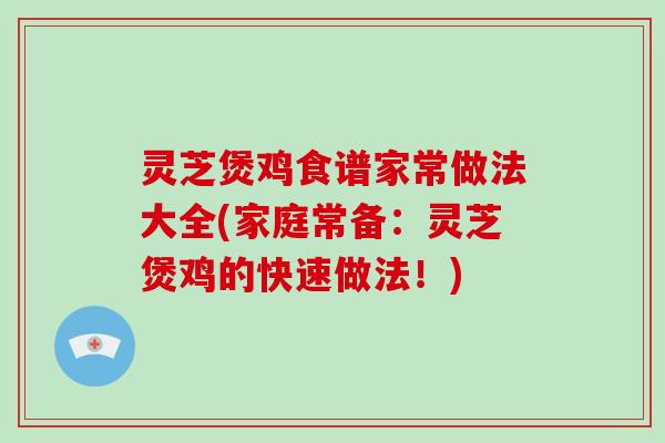 灵芝煲鸡食谱家常做法大全(家庭常备：灵芝煲鸡的快速做法！)