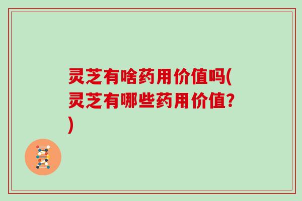 灵芝有啥药用价值吗(灵芝有哪些药用价值？)