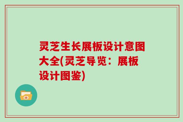 灵芝生长展板设计意图大全(灵芝导览：展板设计图鉴)