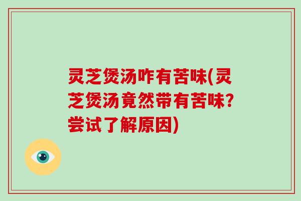 灵芝煲汤咋有苦味(灵芝煲汤竟然带有苦味？尝试了解原因)