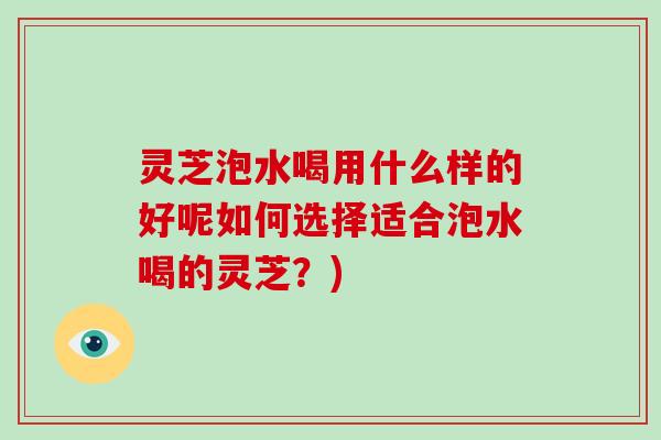 灵芝泡水喝用什么样的好呢如何选择适合泡水喝的灵芝？)