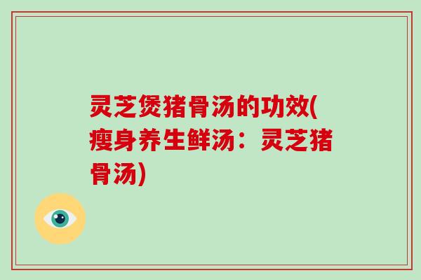 灵芝煲猪骨汤的功效(瘦身养生鲜汤：灵芝猪骨汤)