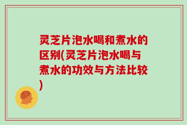 灵芝片泡水喝和煮水的区别(灵芝片泡水喝与煮水的功效与方法比较)