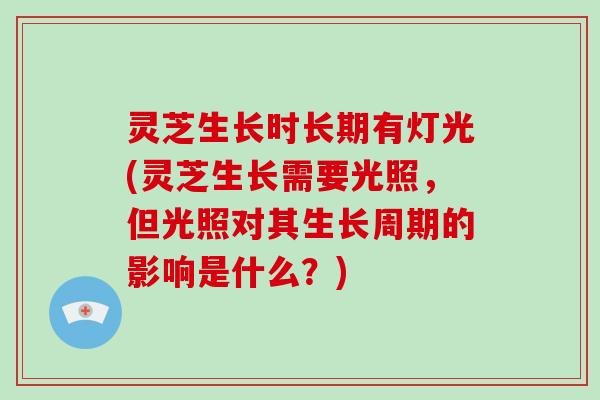 灵芝生长时长期有灯光(灵芝生长需要光照，但光照对其生长周期的影响是什么？)