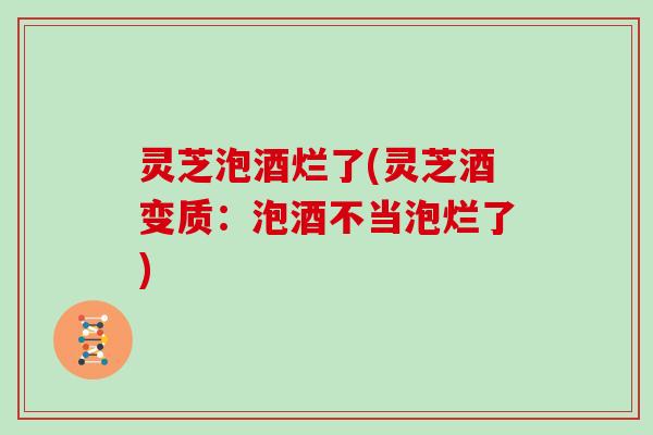 灵芝泡酒烂了(灵芝酒变质：泡酒不当泡烂了)