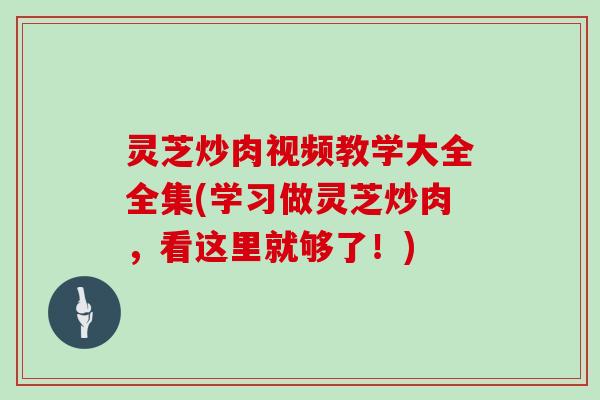 灵芝炒肉视频教学大全全集(学习做灵芝炒肉，看这里就够了！)