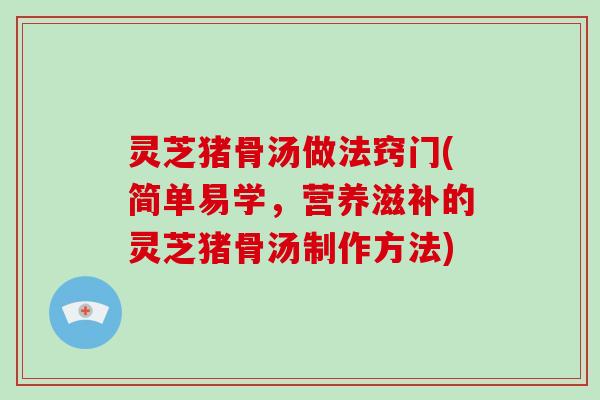 灵芝猪骨汤做法窍门(简单易学，营养滋补的灵芝猪骨汤制作方法)