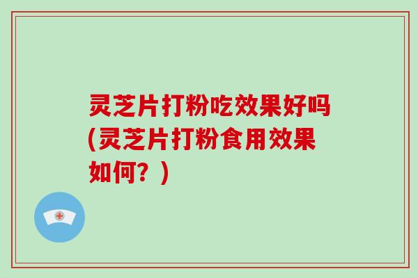灵芝片打粉吃效果好吗(灵芝片打粉食用效果如何？)