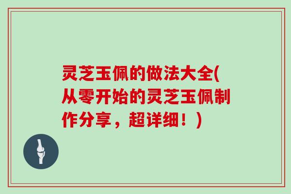 灵芝玉佩的做法大全(从零开始的灵芝玉佩制作分享，超详细！)
