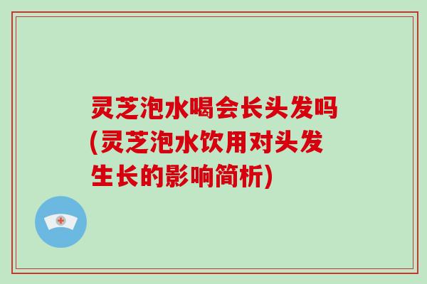 灵芝泡水喝会长头发吗(灵芝泡水饮用对头发生长的影响简析)