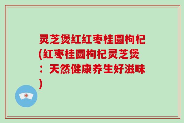 灵芝煲红红枣桂圆枸杞(红枣桂圆枸杞灵芝煲：天然健康养生好滋味)