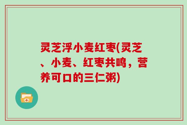 灵芝浮小麦红枣(灵芝、小麦、红枣共鸣，营养可口的三仁粥)