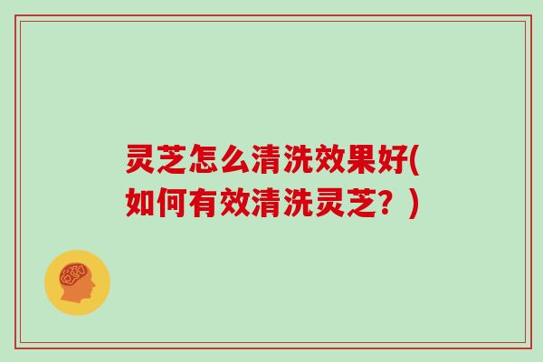灵芝怎么清洗效果好(如何有效清洗灵芝？)