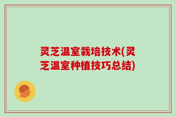 灵芝温室栽培技术(灵芝温室种植技巧总结)
