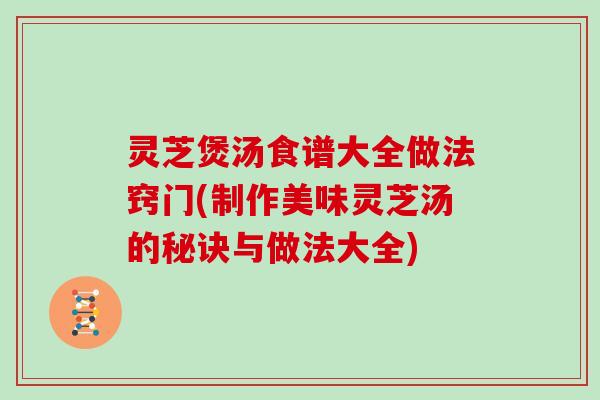 灵芝煲汤食谱大全做法窍门(制作美味灵芝汤的秘诀与做法大全)