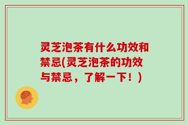 灵芝泡茶有什么功效和禁忌(灵芝泡茶的功效与禁忌，了解一下！)