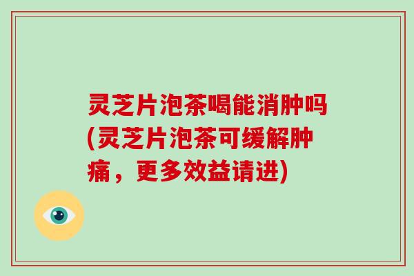灵芝片泡茶喝能消肿吗(灵芝片泡茶可缓解肿痛，更多效益请进)