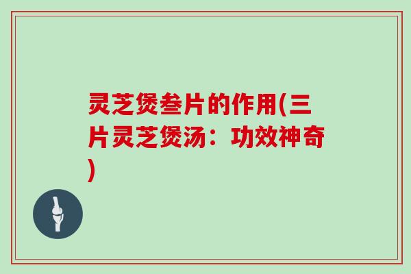 灵芝煲叁片的作用(三片灵芝煲汤：功效神奇)
