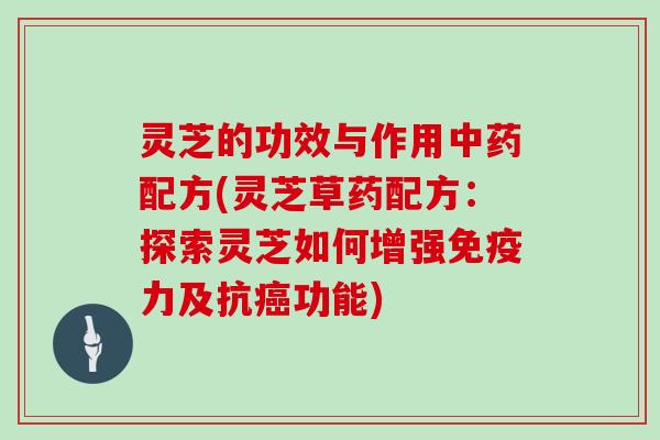 灵芝的功效与作用中药配方(灵芝草药配方：探索灵芝如何增强免疫力及抗癌功能)