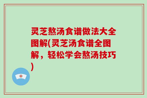 灵芝熬汤食谱做法大全图解(灵芝汤食谱全图解，轻松学会熬汤技巧)