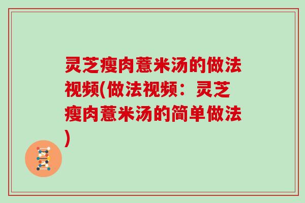灵芝瘦肉薏米汤的做法视频(做法视频：灵芝瘦肉薏米汤的简单做法)