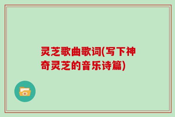 灵芝歌曲歌词(写下神奇灵芝的音乐诗篇)