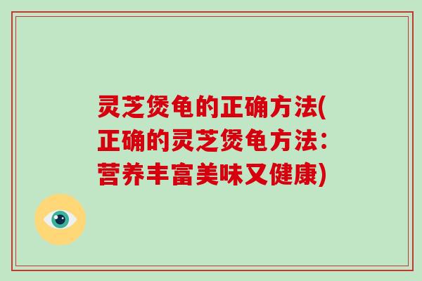 灵芝煲龟的正确方法(正确的灵芝煲龟方法：营养丰富美味又健康)